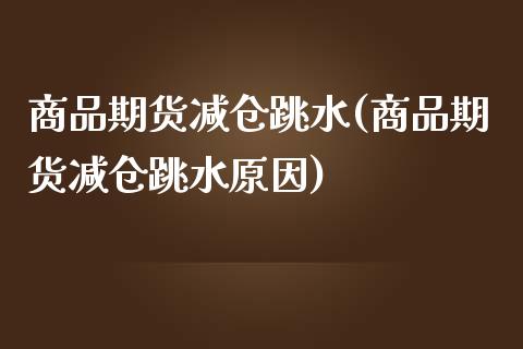 商品期货减仓跳水(商品期货减仓跳水原因)_https://www.zztgc.com_期货入门_第1张