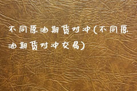 不同原油期货对冲(不同原油期货对冲交易)_https://www.zztgc.com_原油期货_第1张