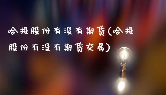 哈投股份有没有期货(哈投股份有没有期货交易)_https://www.zztgc.com_黄金期货_第1张