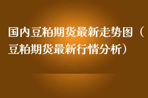 国内豆粕期货最新走势图（豆粕期货最新行情分析）_https://www.zztgc.com_黄金期货_第1张