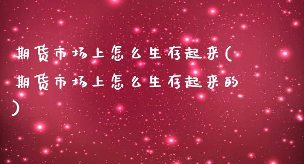 期货市场上怎么生存起来(期货市场上怎么生存起来的)_https://www.zztgc.com_期货直播_第1张