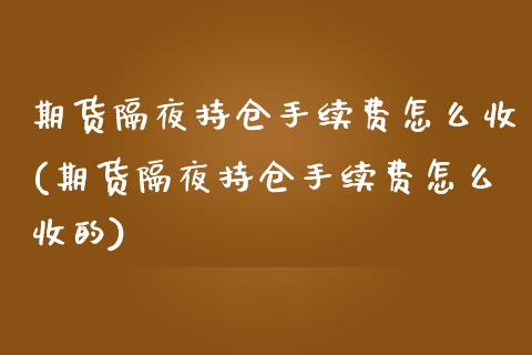 期货隔夜持仓手续费怎么收(期货隔夜持仓手续费怎么收的)_https://www.zztgc.com_原油期货_第1张