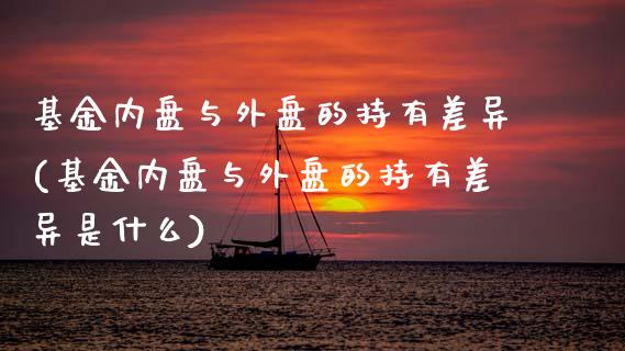 基金内盘与外盘的持有差异(基金内盘与外盘的持有差异是什么)_https://www.zztgc.com_期货直播_第1张