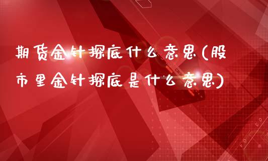 期货金针探底什么意思(股市里金针探底是什么意思)_期货行情_第1张_珍投期货网 期货金针探底什么意思(股市里金针探底是什么意思)_https://www.zztgc.com_期货行情_第1张