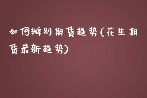 如何辨别期货趋势(花生期货最新趋势)_https://www.zztgc.com_期货直播_第1张