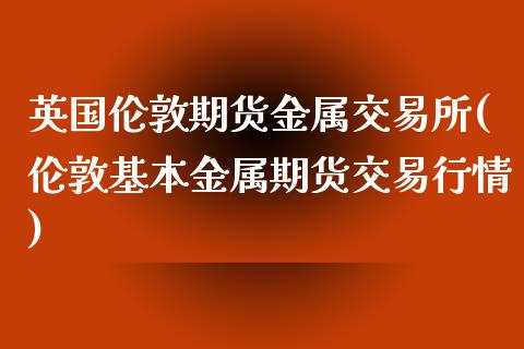 英国伦敦期货金属交易所(伦敦基本金属期货交易行情)_https://www.zztgc.com_原油期货_第1张