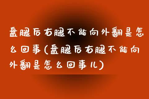 盘腿后右腿不能向外翻是怎么回事(盘腿后右腿不能向外翻是怎么回事儿)_https://www.zztgc.com_原油期货_第1张