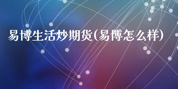 易博生活炒期货(易博怎么样)_https://www.zztgc.com_期货开户_第1张