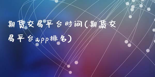 期货交易平台时间(期货交易平台app排名)_https://www.zztgc.com_期货行情_第1张