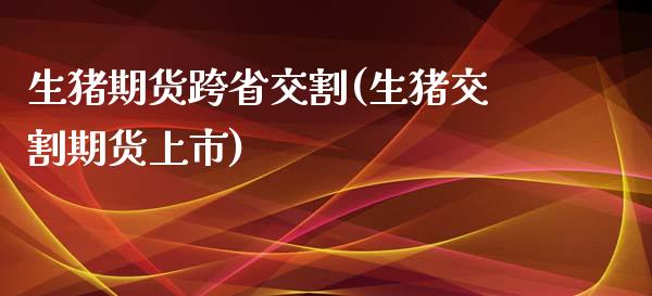 生猪期货跨省交割(生猪交割期货上市)_https://www.zztgc.com_期货行情_第1张