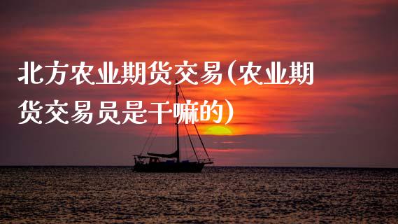 北方农业期货交易(农业期货交易员是的)_https://www.zztgc.com_期货入门_第1张