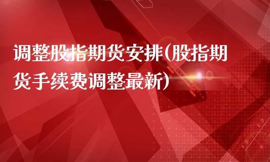 调整股指期货安排(股指期货手续费调整最新)_https://www.zztgc.com_原油期货_第1张