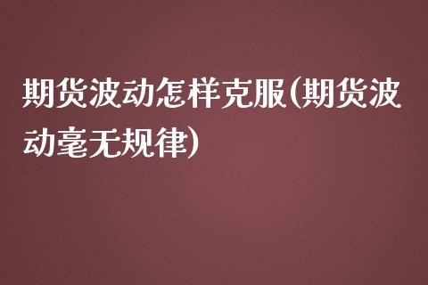 期货波动怎样克服(期货波动毫无规律)_https://www.zztgc.com_期货直播_第1张