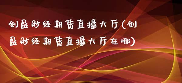 创盈财经期货直播大厅(创盈财经期货直播大厅在哪)_https://www.zztgc.com_原油期货_第1张