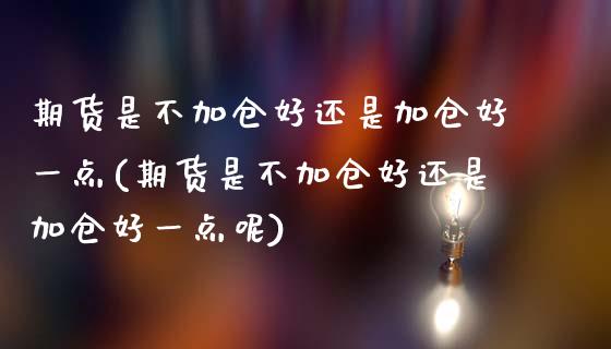 期货是不加仓好还是加仓好一点(期货是不加仓好还是加仓好一点呢)_期货行情_第1张_珍投期货网 期货是不加仓好还是加仓好一点(期货是不加仓好还是加仓好一点呢)_https://www.zztgc.com_期货行情_第1张