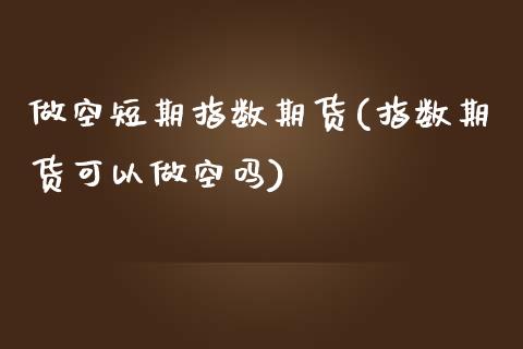 做空短期指数期货(指数期货可以做空吗)_https://www.zztgc.com_期货直播_第1张