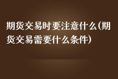 期货交易时要注意什么(期货交易需要什么条件)_https://www.zztgc.com_黄金期货_第1张