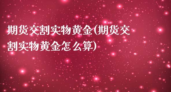 期货交割实物黄金(期货交割实物黄金怎么算)_https://www.zztgc.com_期货入门_第1张