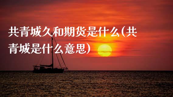 共青城久和期货是什么(共青城是什么意思)_https://www.zztgc.com_期货入门_第1张