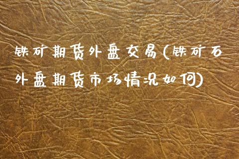 铁矿期货外盘交易(铁矿石外盘期货市场情况如何)_https://www.zztgc.com_黄金期货_第1张