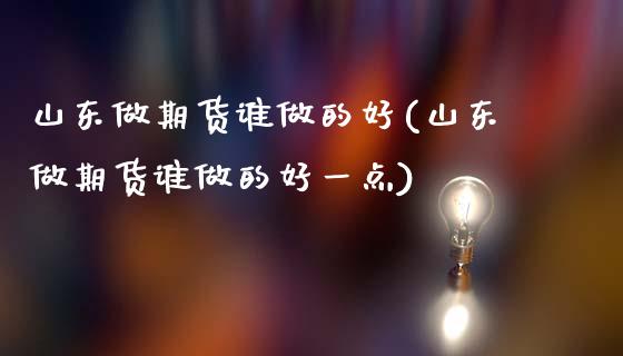 山东做期货谁做的好(山东做期货谁做的好一点)_https://www.zztgc.com_期货开户_第1张