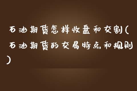 石油期货怎样收盘和交割(石油期货的交易特点和规则)_https://www.zztgc.com_黄金期货_第1张
