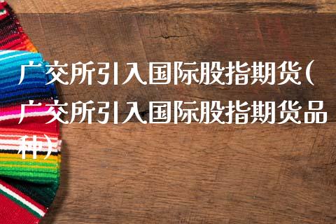 广交所引入国际股指期货(广交所引入国际股指期货品种)_https://www.zztgc.com_期货直播_第1张