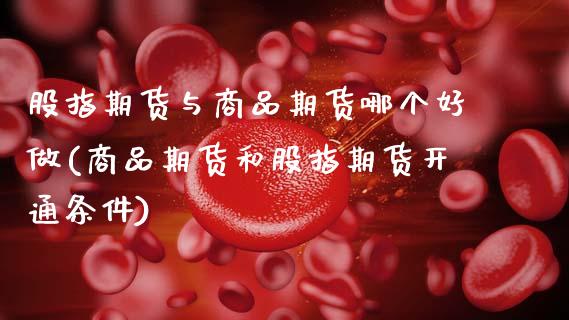 股指期货与商品期货哪个好做(商品期货和股指期货开通条件)_https://www.zztgc.com_期货入门_第1张