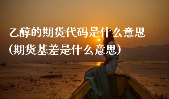 乙醇的期货代码是什么意思(期货基差是什么意思)_https://www.zztgc.com_期货入门_第1张
