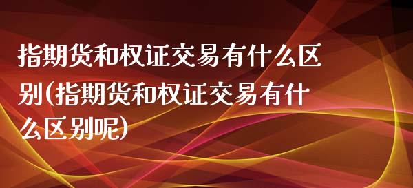 指期货和权证交易有什么区别(指期货和权证交易有什么区别呢)_https://www.zztgc.com_原油期货_第1张