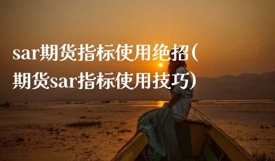 sar期货指标使用绝招(期货sar指标使用技巧)_https://www.zztgc.com_黄金期货_第1张