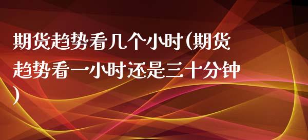 期货趋势看几个小时(期货趋势看一小时还是三十分钟)_https://www.zztgc.com_黄金期货_第1张