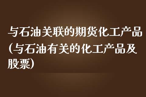 与石油关联的期货化工产品(与石油有关的化工产品及股票)_https://www.zztgc.com_原油期货_第1张