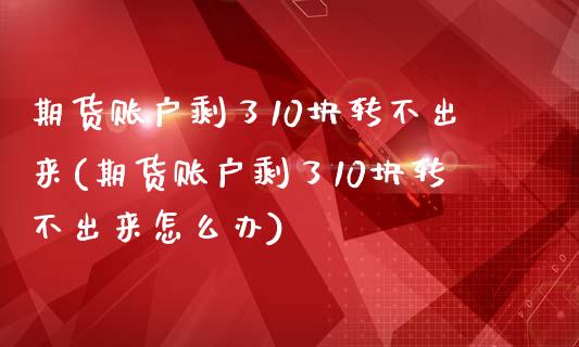 期货账户剩了10块转不出来(期货账户剩了10块转不出来怎么办)_https://www.zztgc.com_黄金期货_第1张