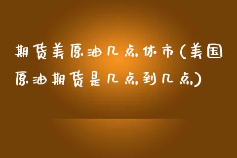 期货美原油几点休市(美国原油期货是几点到几点)_https://www.zztgc.com_黄金期货_第1张