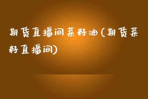 期货直播间菜籽油(期货菜籽直播间)_https://www.zztgc.com_期货行情_第1张