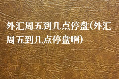 外汇周五到几点停盘(外汇周五到几点停盘啊)_https://www.zztgc.com_期货入门_第1张