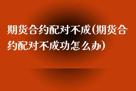 期货合约配对不成(期货合约配对不成功怎么办)_期货行情_第1张_珍投期货网 期货合约配对不成(期货合约配对不成功怎么办)_https://www.zztgc.com_期货行情_第1张