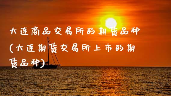 大连商品交易所的期货品种(大连期货交易所上市的期货品种)_https://www.zztgc.com_期货行情_第1张