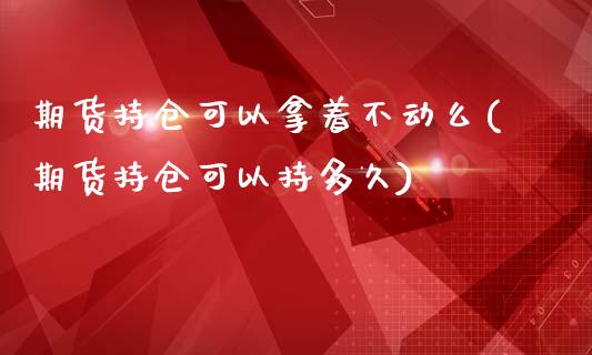 期货持仓可以拿着不动么(期货持仓可以持多久)_https://www.zztgc.com_期货行情_第1张