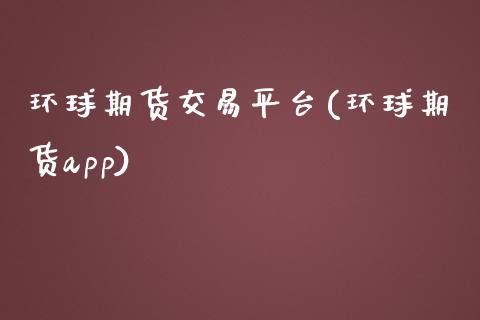 环球期货交易平台(环球期货app)_https://www.zztgc.com_期货入门_第1张