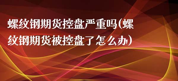 螺纹钢期货控盘严重吗(螺纹钢期货被控盘了怎么办)_https://www.zztgc.com_期货直播_第1张