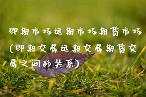即期市场远期市场期货市场(即期交易远期交易期货交易之间的关系)_https://www.zztgc.com_黄金期货_第1张