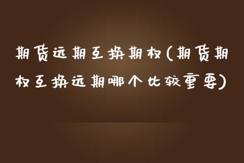 期货远期互换期权(期货期权互换远期哪个比较重要)_https://www.zztgc.com_黄金期货_第1张