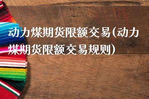 动力煤期货限额交易(动力煤期货限额交易规则)_https://www.zztgc.com_原油期货_第1张
