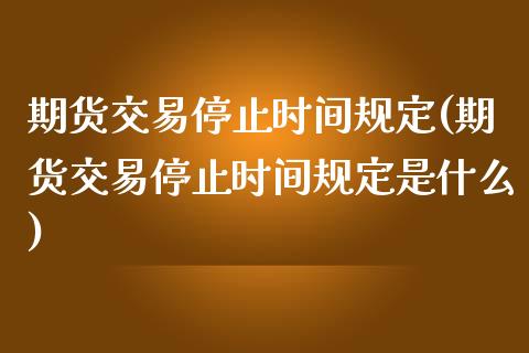 期货交易停止时间规定(期货交易停止时间规定是什么)_https://www.zztgc.com_原油期货_第1张