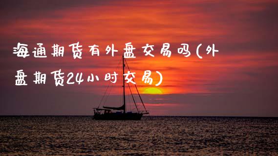 海通期货有外盘交易吗(外盘期货24小时交易)_https://www.zztgc.com_期货入门_第1张