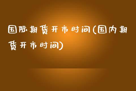国际期货开市时间(国内期货开市时间)_https://www.zztgc.com_期货直播_第1张