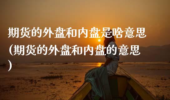 期货的外盘和内盘是啥意思(期货的外盘和内盘的意思)_https://www.zztgc.com_原油期货_第1张