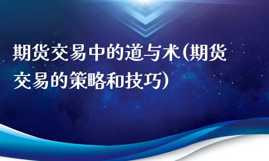 期货交易中的道与术(期货交易的策略和技巧)_https://www.zztgc.com_期货开户_第1张